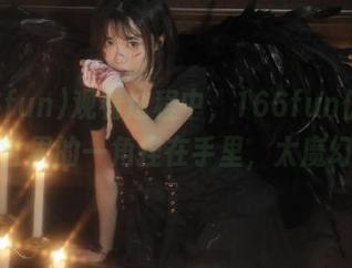 观看过程中，166fun仿佛把大千世界的一角捏在手里，太魔幻了！