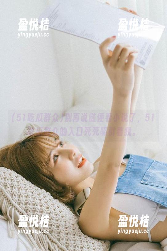 别再说随便看小说了，51吃瓜群众的入口死死吸引着我。