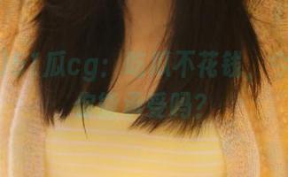 51瓜cg：吃瓜不花钱，今天的瓜你能承受吗？