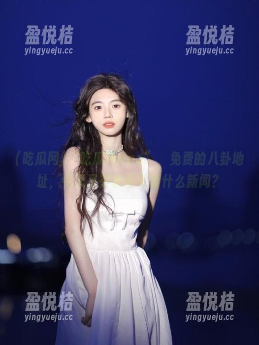 “吃瓜网app”，免费的八卦地址，今天又在偷偷更新什么新闻？