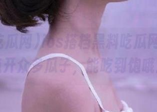 ios搭档黑料吃瓜网，线上点开众多瓜子，能吃到饱哦！