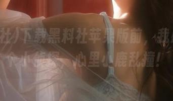 下载黑料社苹果版前，我感觉像个小侦探，心里小鹿乱撞！